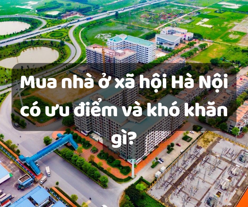 Mua Nhà Ở Xã Hội Hà Nội Có Ưu Điểm Và Khó Khăn Gì